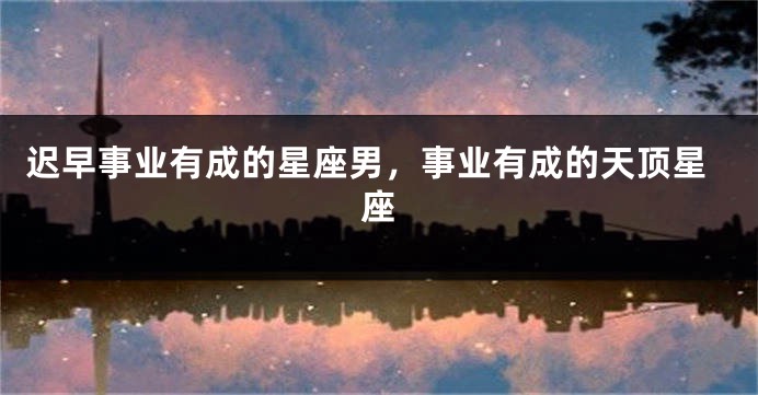 迟早事业有成的星座男，事业有成的天顶星座