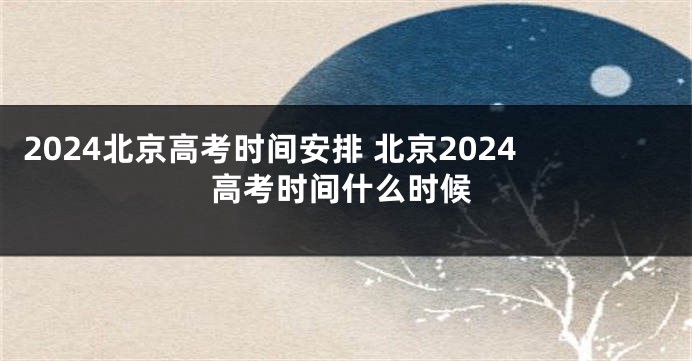 2024北京高考时间安排 北京2024高考时间什么时候