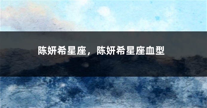 陈妍希星座，陈妍希星座血型