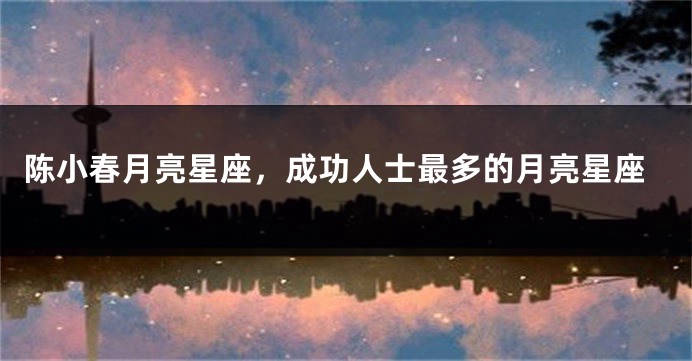 陈小春月亮星座，成功人士最多的月亮星座