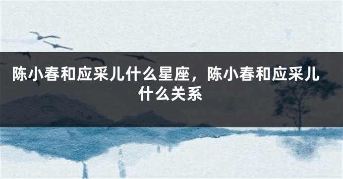 陈小春和应采儿什么星座，陈小春和应采儿什么关系