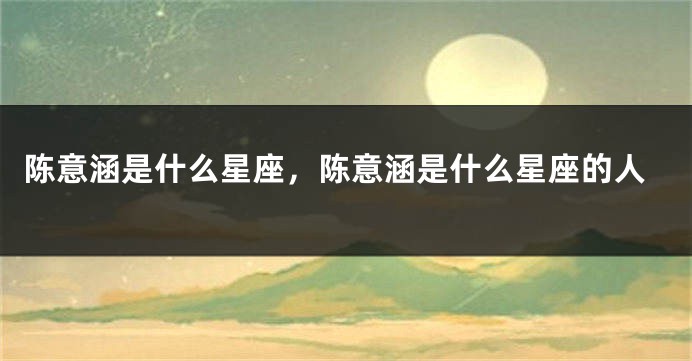 陈意涵是什么星座，陈意涵是什么星座的人