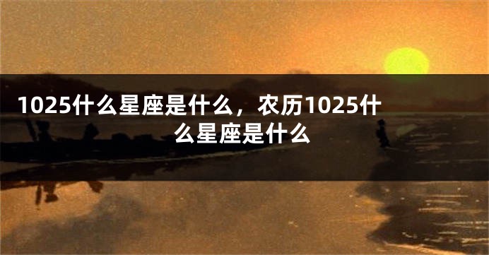 1025什么星座是什么，农历1025什么星座是什么