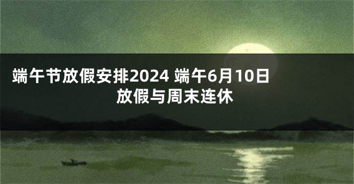 端午节放假安排2024 端午6月10日放假与周末连休