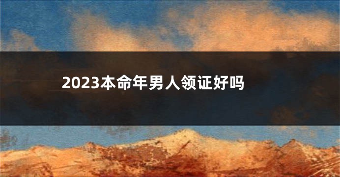 2023本命年男人领证好吗