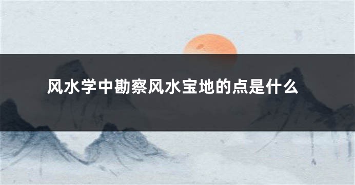 风水学中勘察风水宝地的点是什么