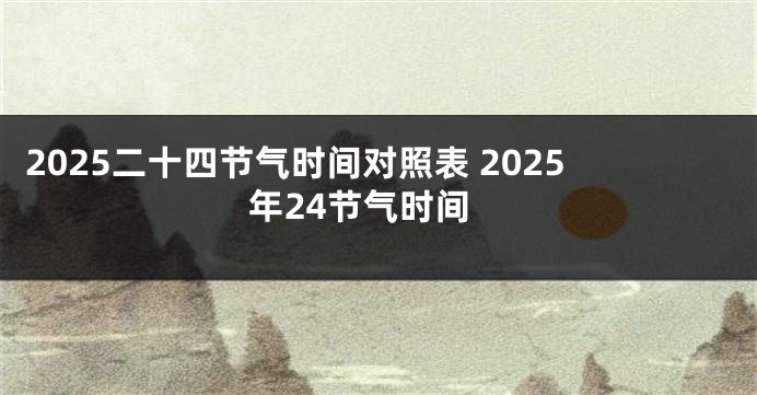 2025二十四节气时间对照表 2025年24节气时间