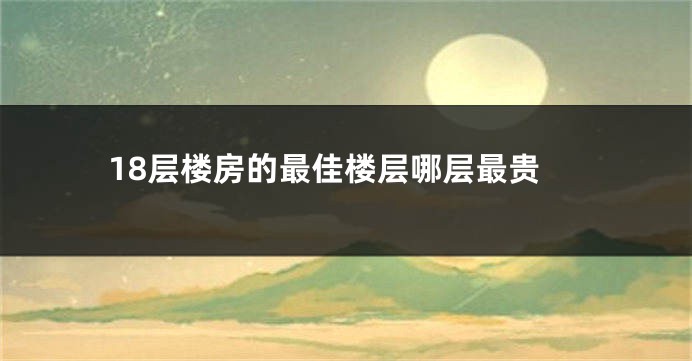 18层楼房的最佳楼层哪层最贵