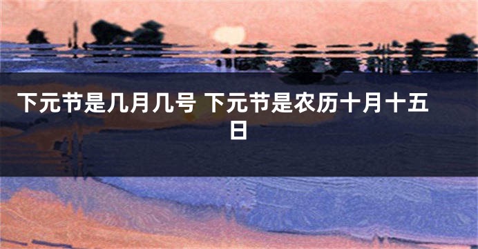 下元节是几月几号 下元节是农历十月十五日