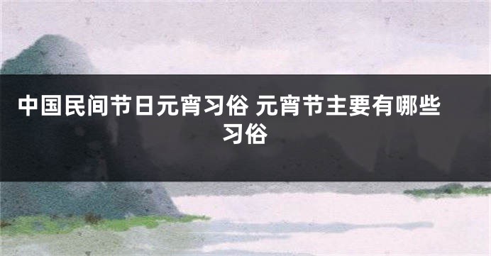 中国民间节日元宵习俗 元宵节主要有哪些习俗