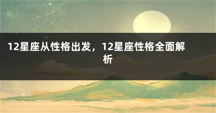 12星座从性格出发，12星座性格全面解析