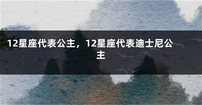 12星座代表公主，12星座代表迪士尼公主