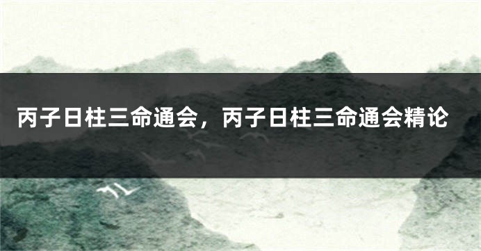 丙子日柱三命通会，丙子日柱三命通会精论