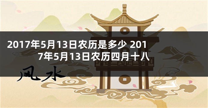 2017年5月13日农历是多少 2017年5月13日农历四月十八