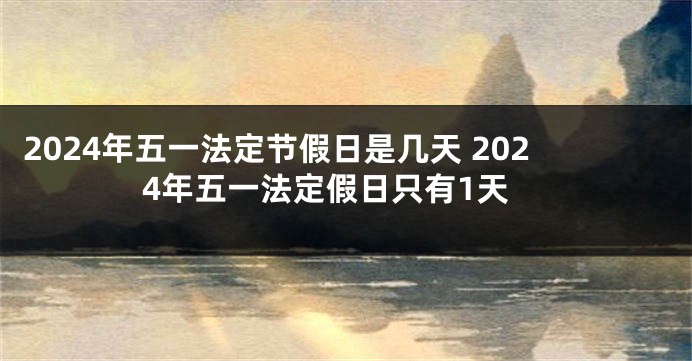 2024年五一法定节假日是几天 2024年五一法定假日只有1天