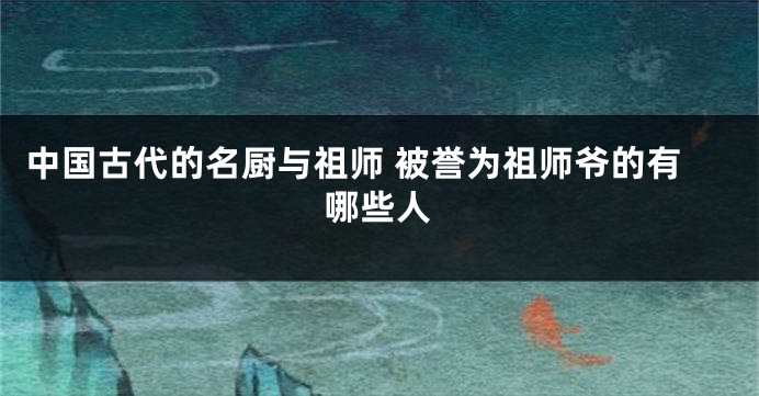 中国古代的名厨与祖师 被誉为祖师爷的有哪些人