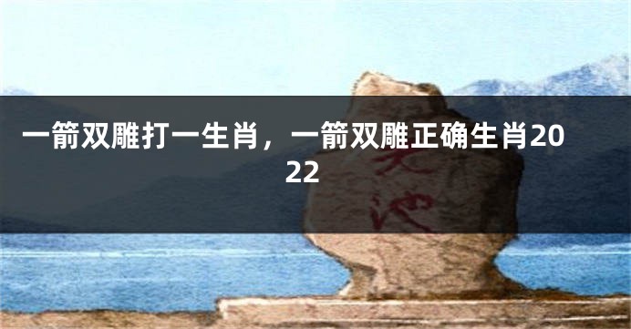 一箭双雕打一生肖，一箭双雕正确生肖2022