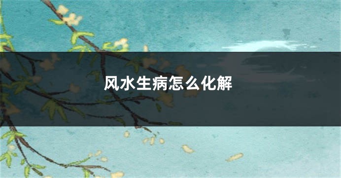 风水生病怎么化解