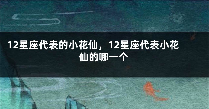 12星座代表的小花仙，12星座代表小花仙的哪一个