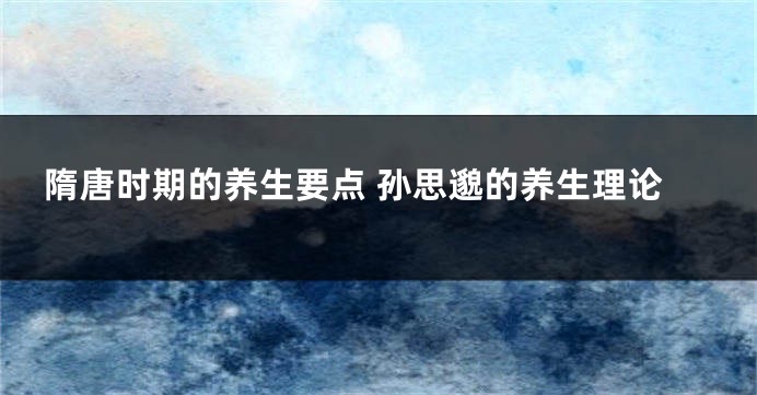 隋唐时期的养生要点 孙思邈的养生理论