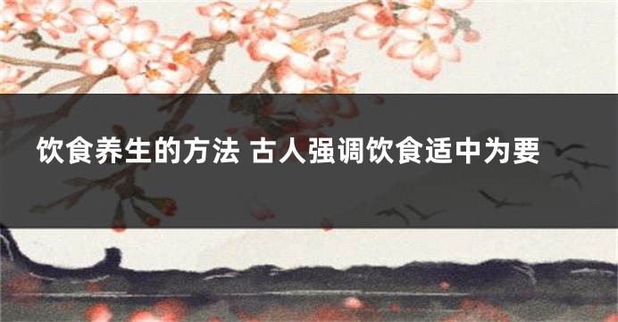 饮食养生的方法 古人强调饮食适中为要