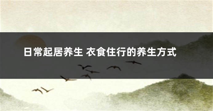 日常起居养生 衣食住行的养生方式