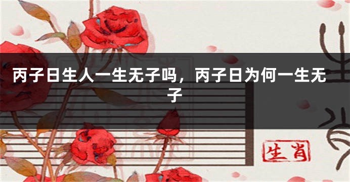 丙子日生人一生无子吗，丙子日为何一生无子