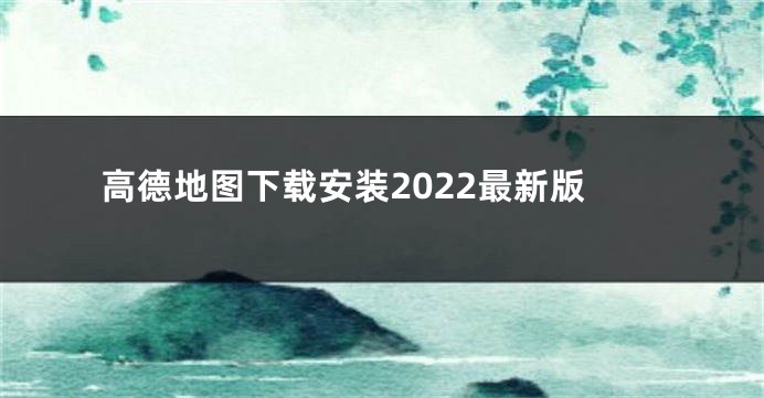 高德地图下载安装2022最新版