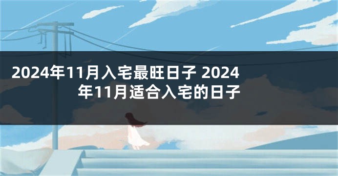 2024年11月入宅最旺日子 2024年11月适合入宅的日子