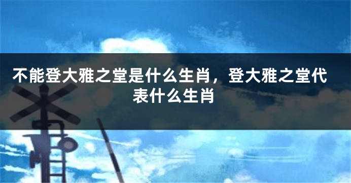 不能登大雅之堂是什么生肖，登大雅之堂代表什么生肖