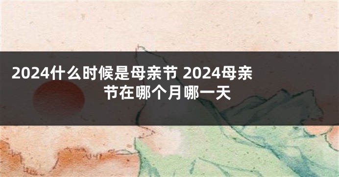 2024什么时候是母亲节 2024母亲节在哪个月哪一天