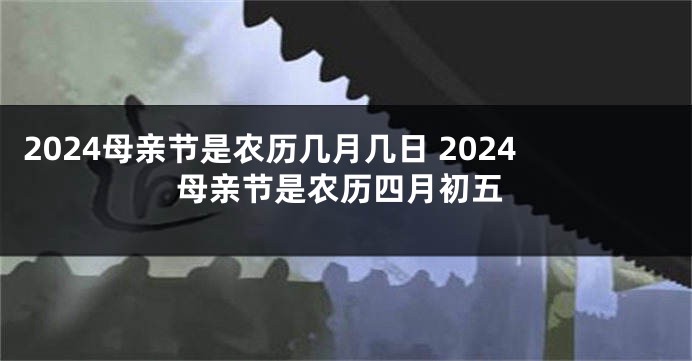 2024母亲节是农历几月几日 2024母亲节是农历四月初五