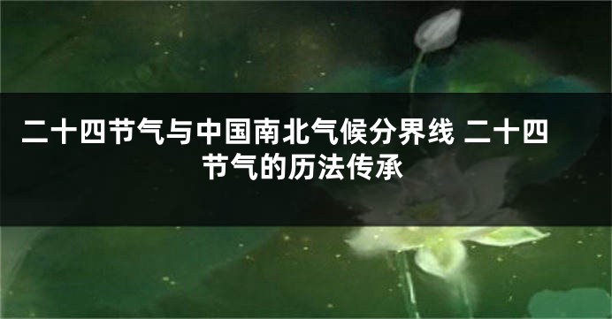 二十四节气与中国南北气候分界线 二十四节气的历法传承