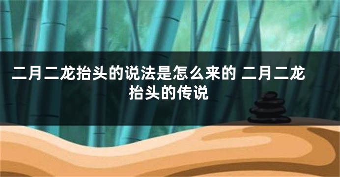 二月二龙抬头的说法是怎么来的 二月二龙抬头的传说