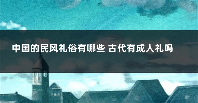 中国的民风礼俗有哪些 古代有成人礼吗