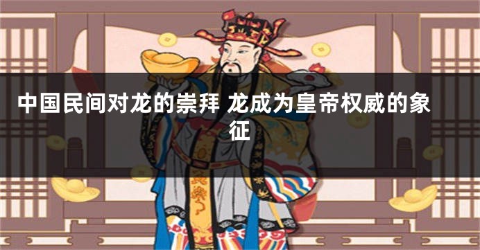 中国民间对龙的崇拜 龙成为皇帝权威的象征