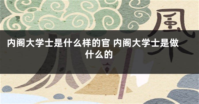 内阁大学士是什么样的官 内阁大学士是做什么的