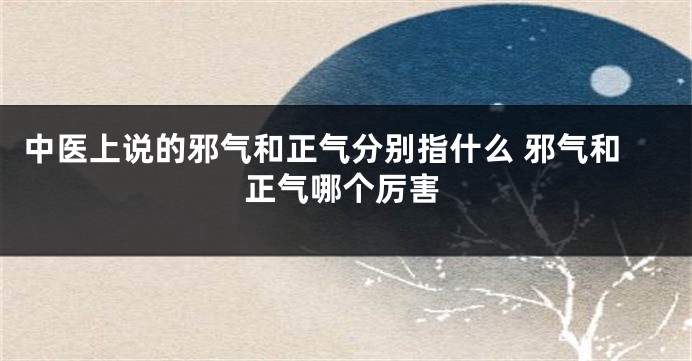 中医上说的邪气和正气分别指什么 邪气和正气哪个厉害