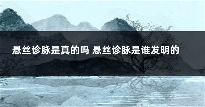 悬丝诊脉是真的吗 悬丝诊脉是谁发明的