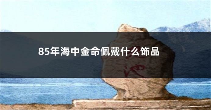 85年海中金命佩戴什么饰品