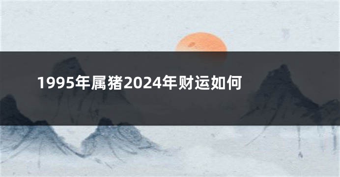 1995年属猪2024年财运如何