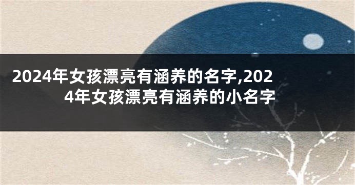 2024年女孩漂亮有涵养的名字,2024年女孩漂亮有涵养的小名字