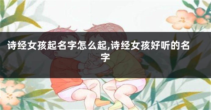 诗经女孩起名字怎么起,诗经女孩好听的名字