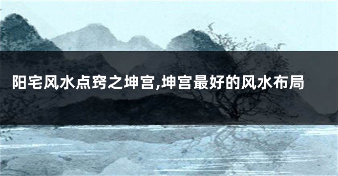 阳宅风水点窍之坤宫,坤宫最好的风水布局