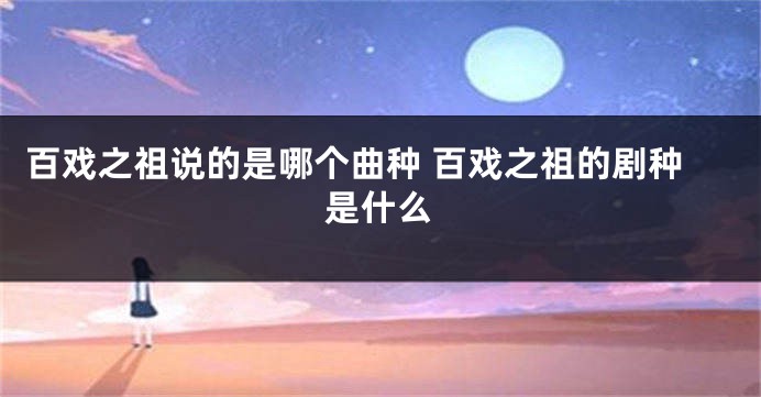 百戏之祖说的是哪个曲种 百戏之祖的剧种是什么