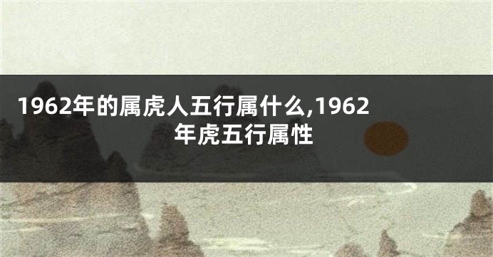 1962年的属虎人五行属什么,1962年虎五行属性