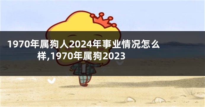 1970年属狗人2024年事业情况怎么样,1970年属狗2023