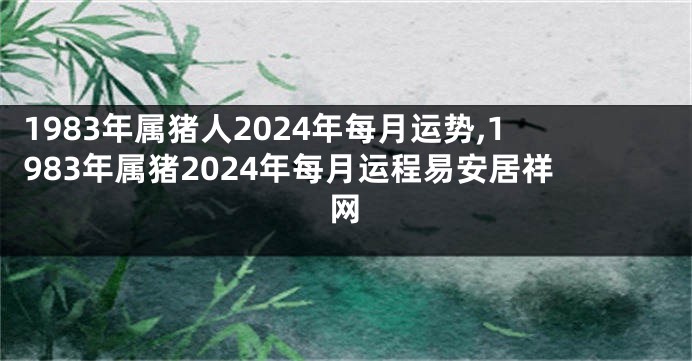 1983年属猪人2024年每月运势,1983年属猪2024年每月运程易安居祥网