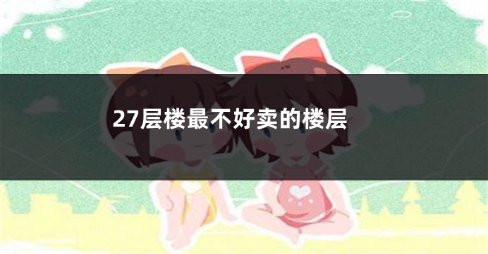 27层楼最不好卖的楼层