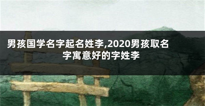 男孩国学名字起名姓李,2020男孩取名字寓意好的字姓李